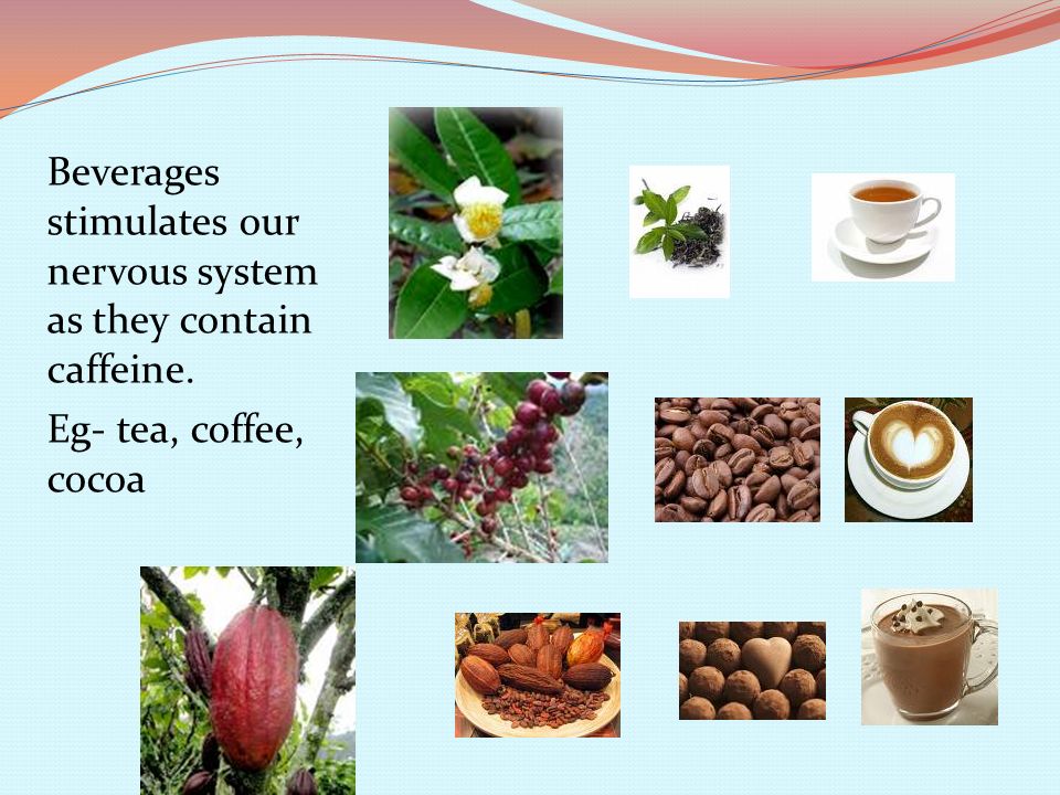 Beverages stimulates our nervous system as they contain caffeine. Eg- tea, coffee, cocoa