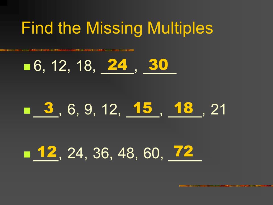 Find the Missing Multiples 6, 12, 18, ____, ____ ___, 6, 9, 12, ____, ____, 21 ___, 24, 36, 48, 60, ____