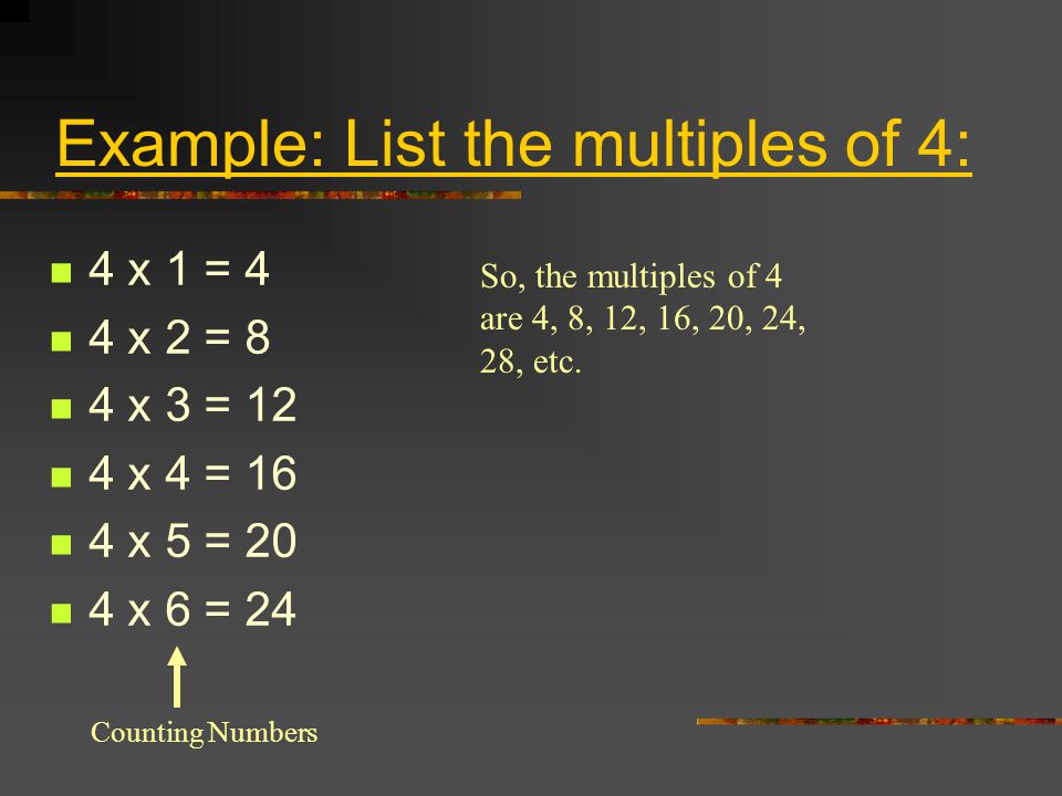 Example: List the multiples of 4: 4 x 1 = 4 4 x 2 = 8 4 x 3 = 12 4 x 4 = 16 4 x 5 = 20 4 x 6 = 24 Counting Numbers So, the multiples of 4 are 4, 8, 12, 16, 20, 24, 28, etc.