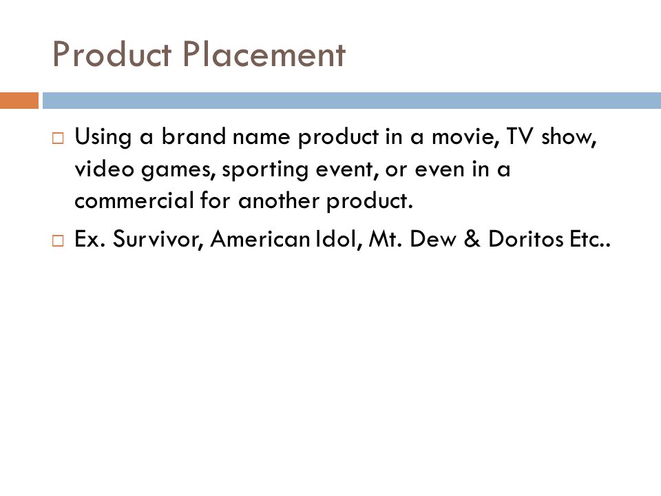 Product Placement  Using a brand name product in a movie, TV show, video games, sporting event, or even in a commercial for another product.