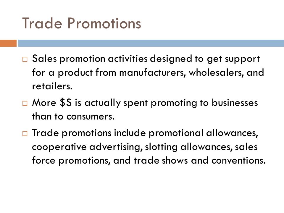 Trade Promotions  Sales promotion activities designed to get support for a product from manufacturers, wholesalers, and retailers.