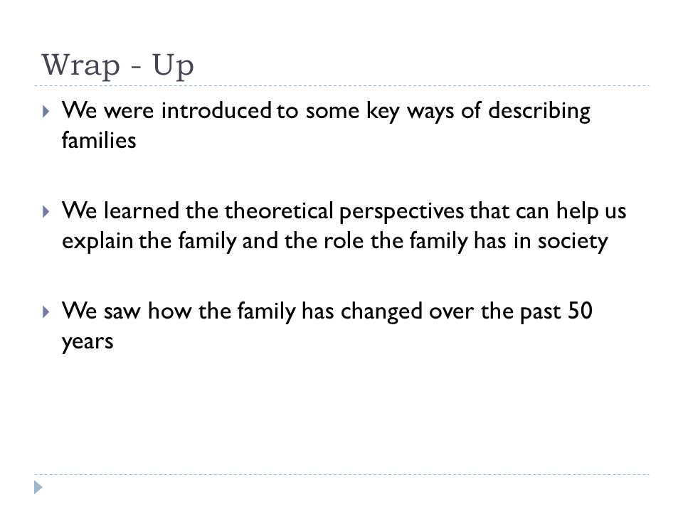 Wrap - Up  We were introduced to some key ways of describing families  We learned the theoretical perspectives that can help us explain the family and the role the family has in society  We saw how the family has changed over the past 50 years