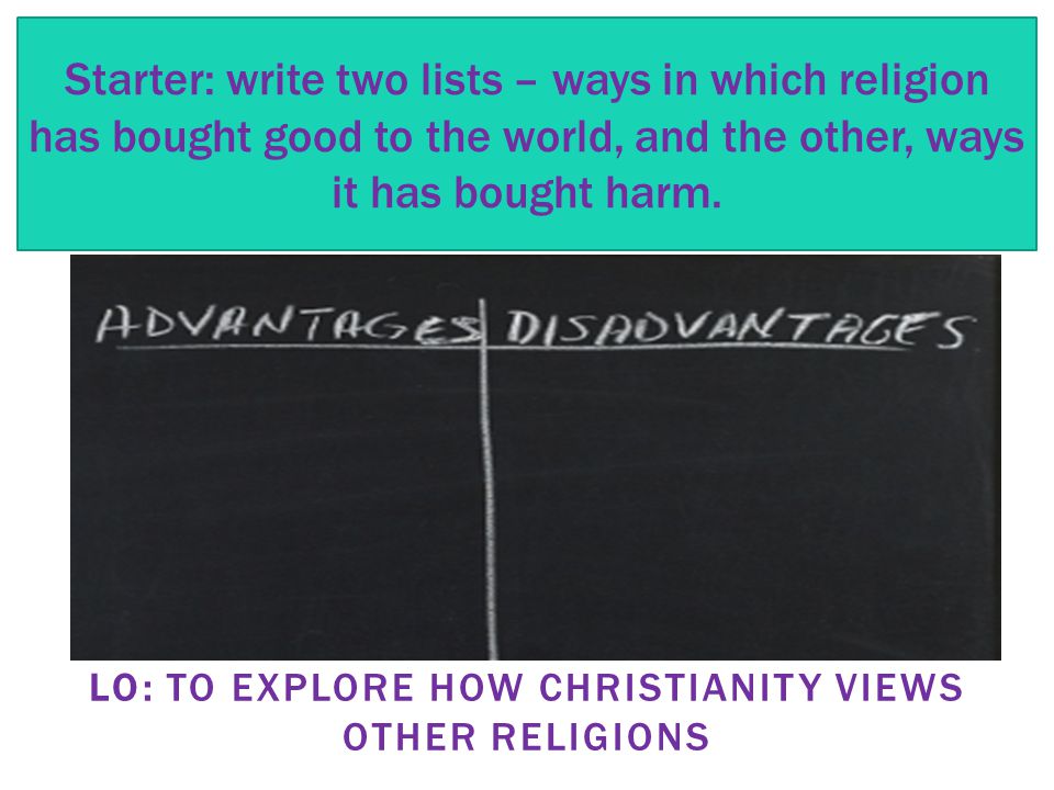 LO: TO EXPLORE HOW CHRISTIANITY VIEWS OTHER RELIGIONS Starter: write two lists – ways in which religion has bought good to the world, and the other, ways it has bought harm.