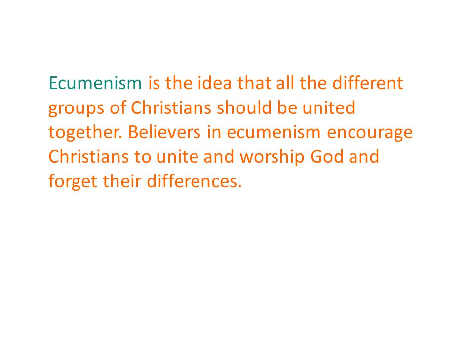 Ecumenism is the idea that all the different groups of Christians should be united together.