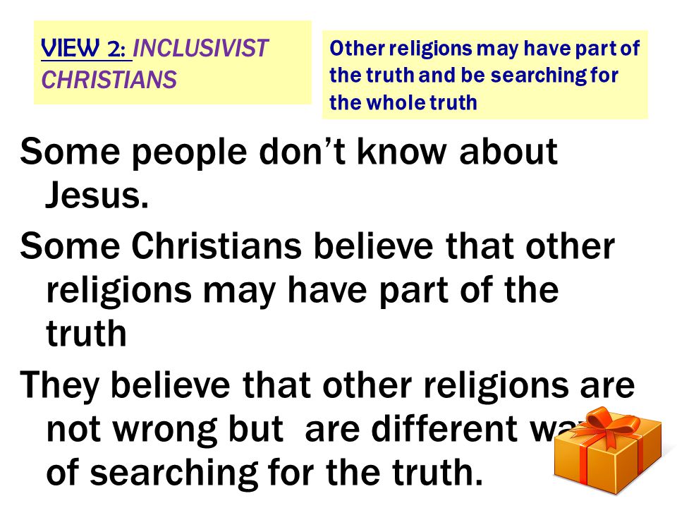 VIEW 2: INCLUSIVIST CHRISTIANS Other religions may have part of the truth and be searching for the whole truth Some people don’t know about Jesus.