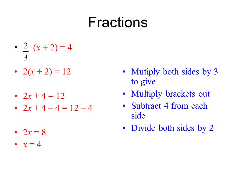 Fractions (x + 2) = 4 2(x + 2) = 12 2x + 4 = 12 2x + 4 – 4 = 12 – 4 2x = 8 x = 4 Mutiply both sides by 3 to give Multiply brackets out Subtract 4 from each side Divide both sides by 2