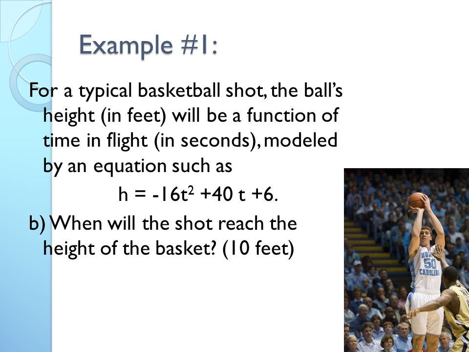 Example #1: For a typical basketball shot, the ball’s height (in feet) will be a function of time in flight (in seconds), modeled by an equation such as h = -16t t +6.
