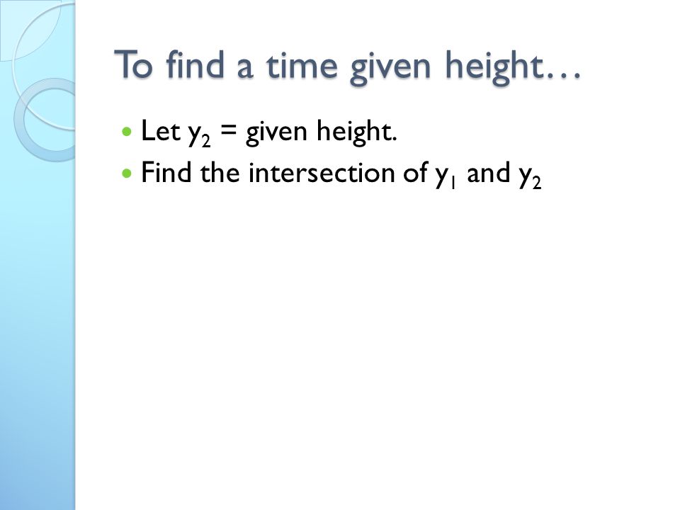 To find a time given height… Let y 2 = given height. Find the intersection of y 1 and y 2