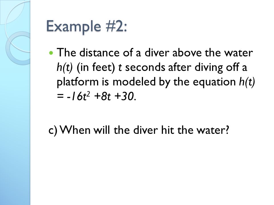 Example #2: The distance of a diver above the water h(t) (in feet) t seconds after diving off a platform is modeled by the equation h(t) = -16t 2 +8t +30.