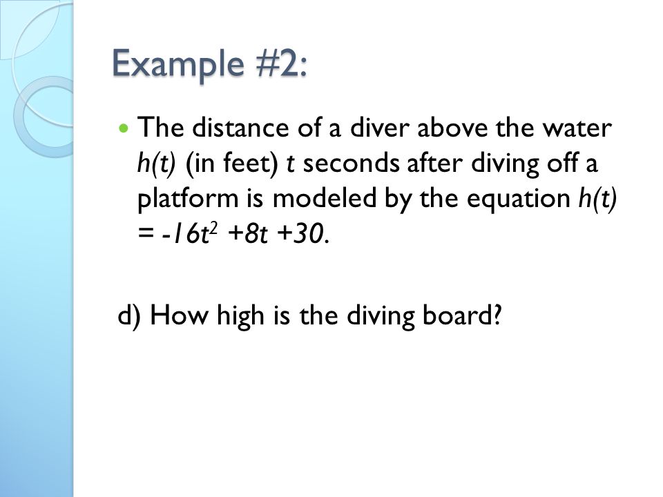 Example #2: The distance of a diver above the water h(t) (in feet) t seconds after diving off a platform is modeled by the equation h(t) = -16t 2 +8t +30.