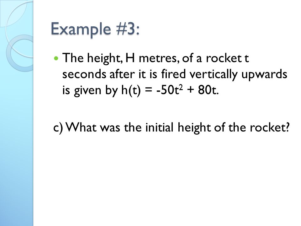 Example #3: The height, H metres, of a rocket t seconds after it is fired vertically upwards is given by h(t) = -50t t.