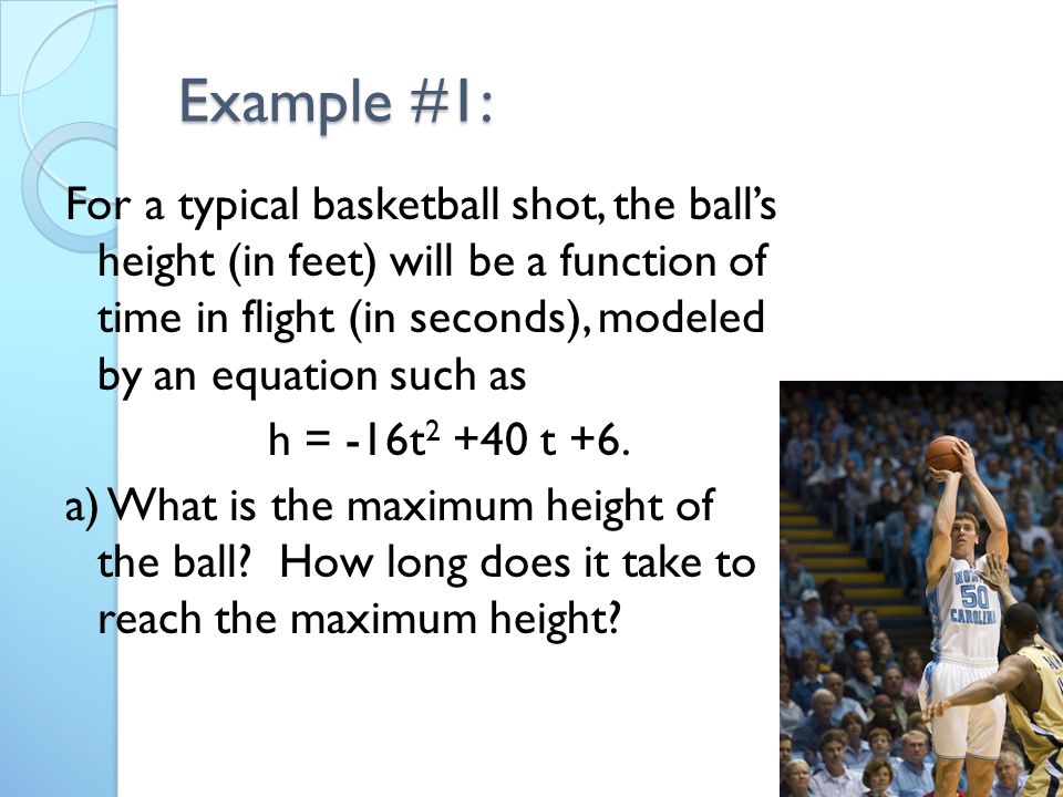Example #1: For a typical basketball shot, the ball’s height (in feet) will be a function of time in flight (in seconds), modeled by an equation such as h = -16t t +6.