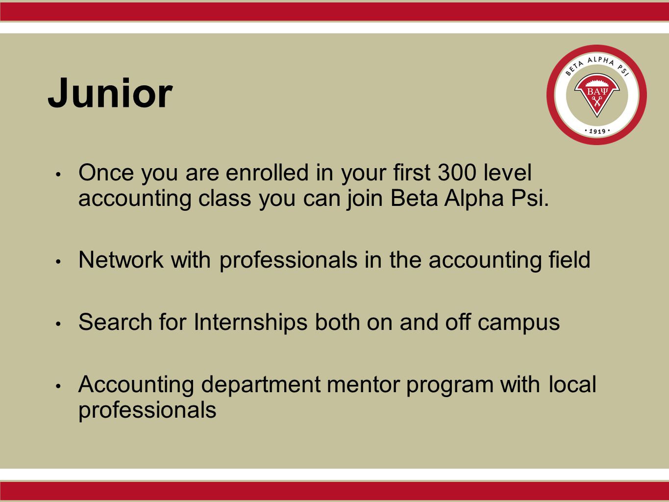 Junior Once you are enrolled in your first 300 level accounting class you can join Beta Alpha Psi.