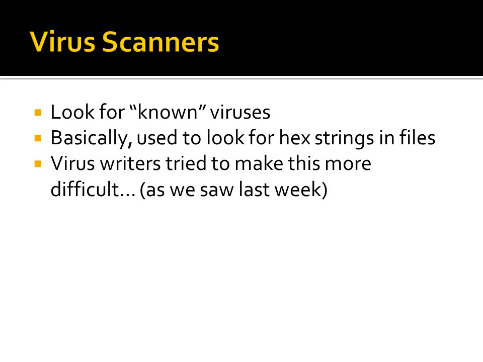  Look for known viruses  Basically, used to look for hex strings in files  Virus writers tried to make this more difficult… (as we saw last week)