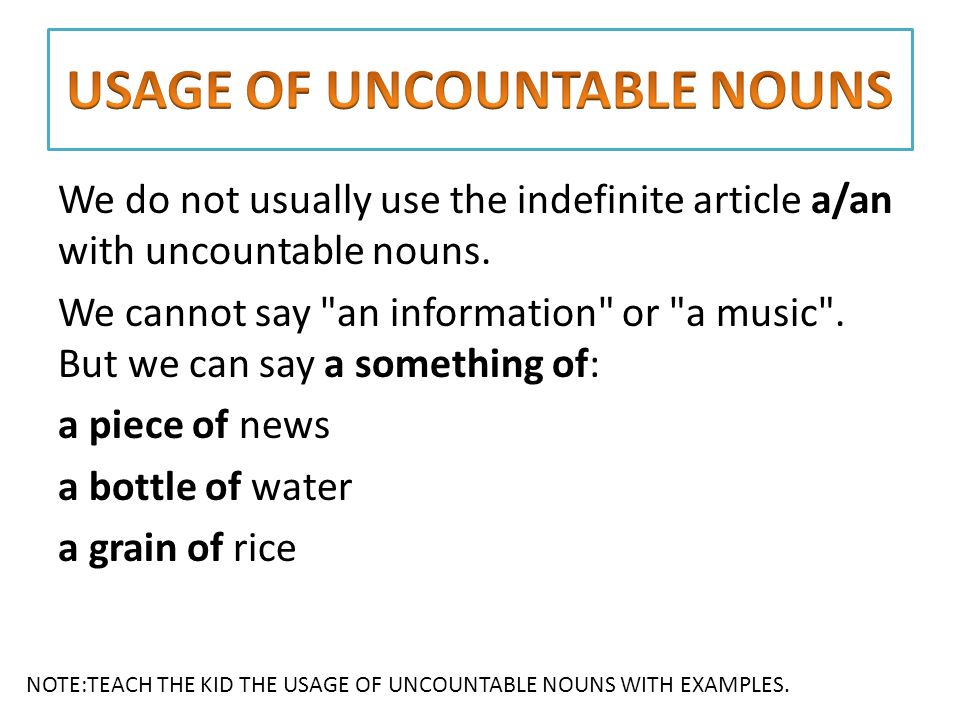 We do not usually use the indefinite article a/an with uncountable nouns.