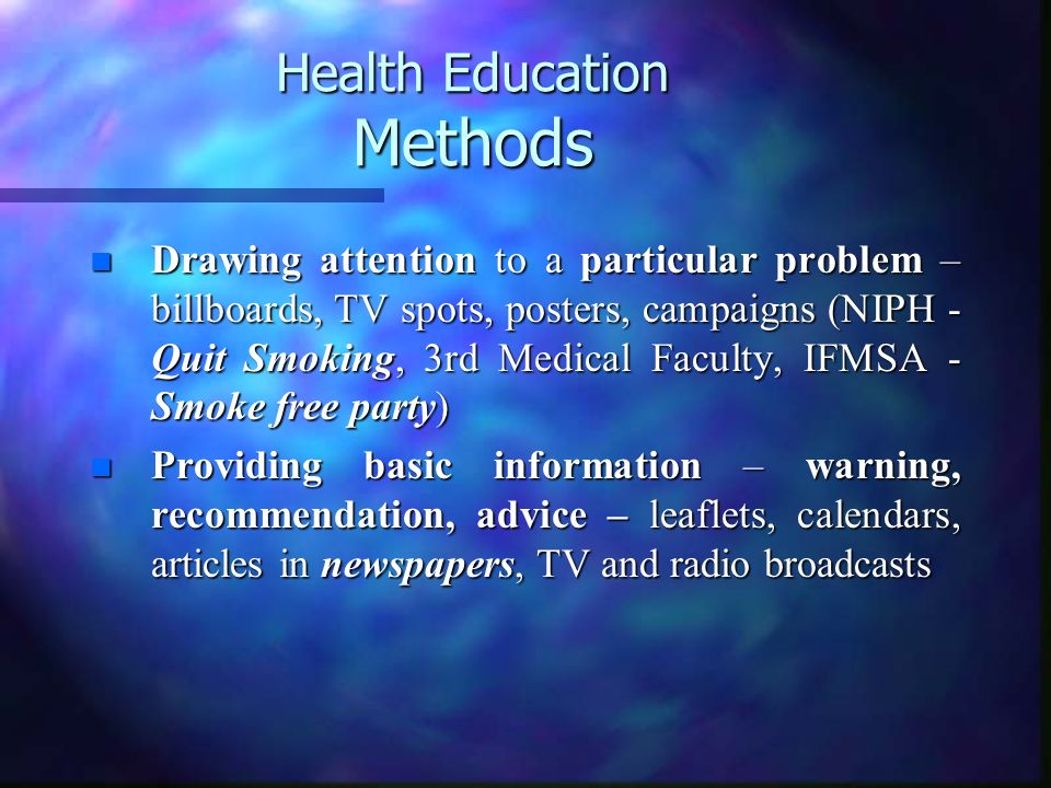 Health Education Methods n Drawing attention to a particular problem – billboards, TV spots, posters, campaigns (NIPH - Quit Smoking, 3rd Medical Faculty, IFMSA - Smoke free party) n Providing basic information – warning, recommendation, advice – leaflets, calendars, articles in newspapers, TV and radio broadcasts