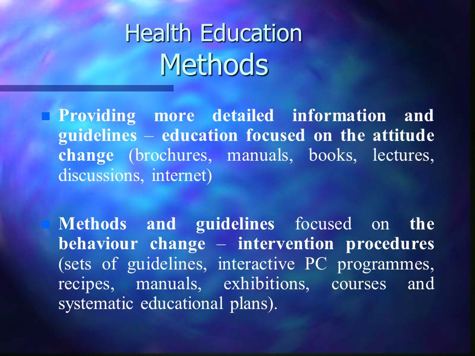 Health Education Methods n n Providing more detailed information and guidelines – education focused on the attitude change (brochures, manuals, books, lectures, discussions, internet) n n Methods and guidelines focused on the behaviour change – intervention procedures (sets of guidelines, interactive PC programmes, recipes, manuals, exhibitions, courses and systematic educational plans).