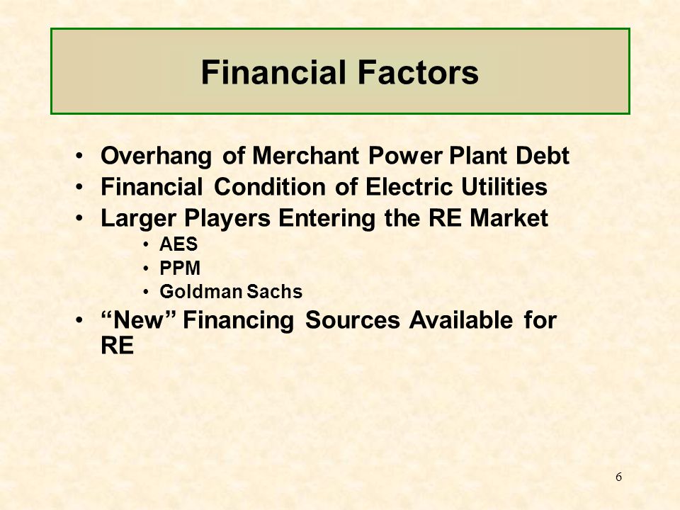 6 Financial Factors Overhang of Merchant Power Plant Debt Financial Condition of Electric Utilities Larger Players Entering the RE Market AES PPM Goldman Sachs New Financing Sources Available for RE