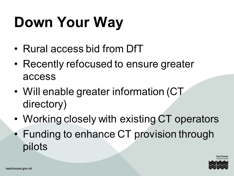 Down Your Way Rural access bid from DfT Recently refocused to ensure greater access Will enable greater information (CT directory) Working closely with existing CT operators Funding to enhance CT provision through pilots