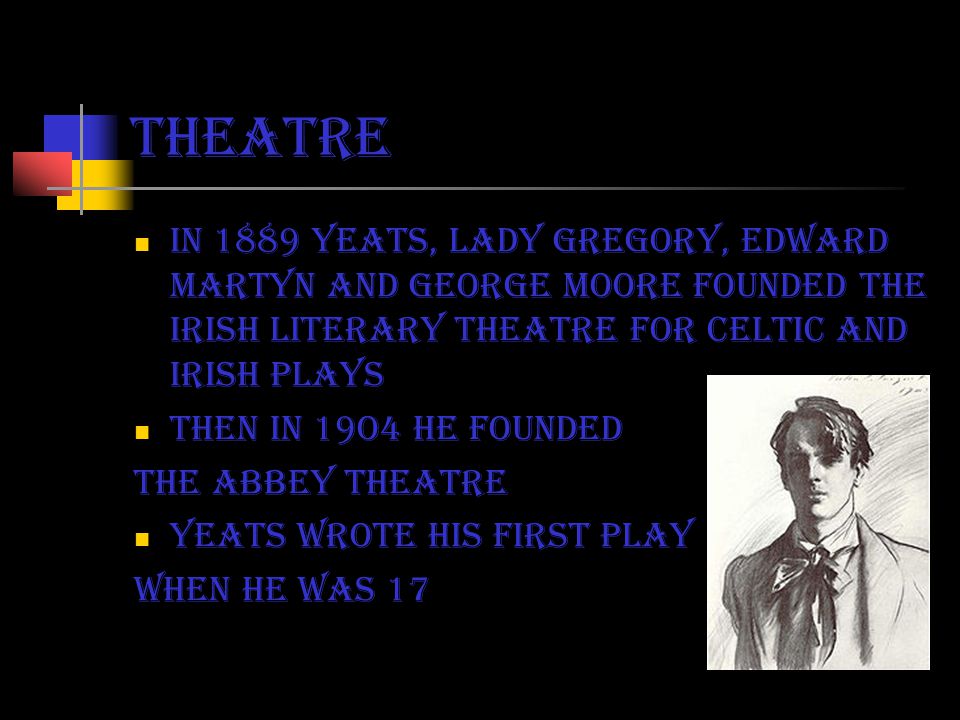 Theatre in 1889 yeats, Lady Gregory, Edward Martyn and George Moore founded the Irish literary theatre for celtic and Irish plays Then in 19o4 he founded The abbey theatre Yeats wrote his first play When he was 17