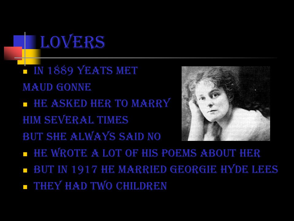 lovers In 1889 yeats met Maud Gonne He asked her to marry him several times but she always said no He wrote a lot of his poems about her But in 1917 he married Georgie Hyde Lees They had two children