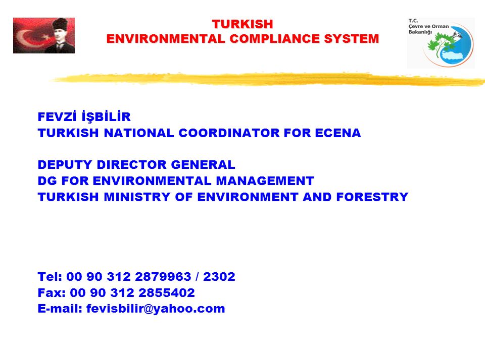 TURKISH ENVIRONMENTAL COMPLIANCE SYSTEM FEVZİ İŞBİLİR TURKISH NATIONAL COORDINATOR FOR ECENA DEPUTY DIRECTOR GENERAL DG FOR ENVIRONMENTAL MANAGEMENT TURKISH MINISTRY OF ENVIRONMENT AND FORESTRY Tel: / 2302 Fax: