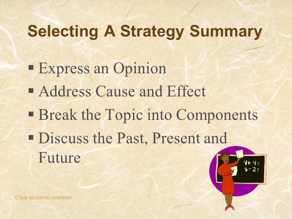 Click mouse to continue Selecting A Strategy Summary  Express an Opinion  Address Cause and Effect  Break the Topic into Components  Discuss the Past, Present and Future