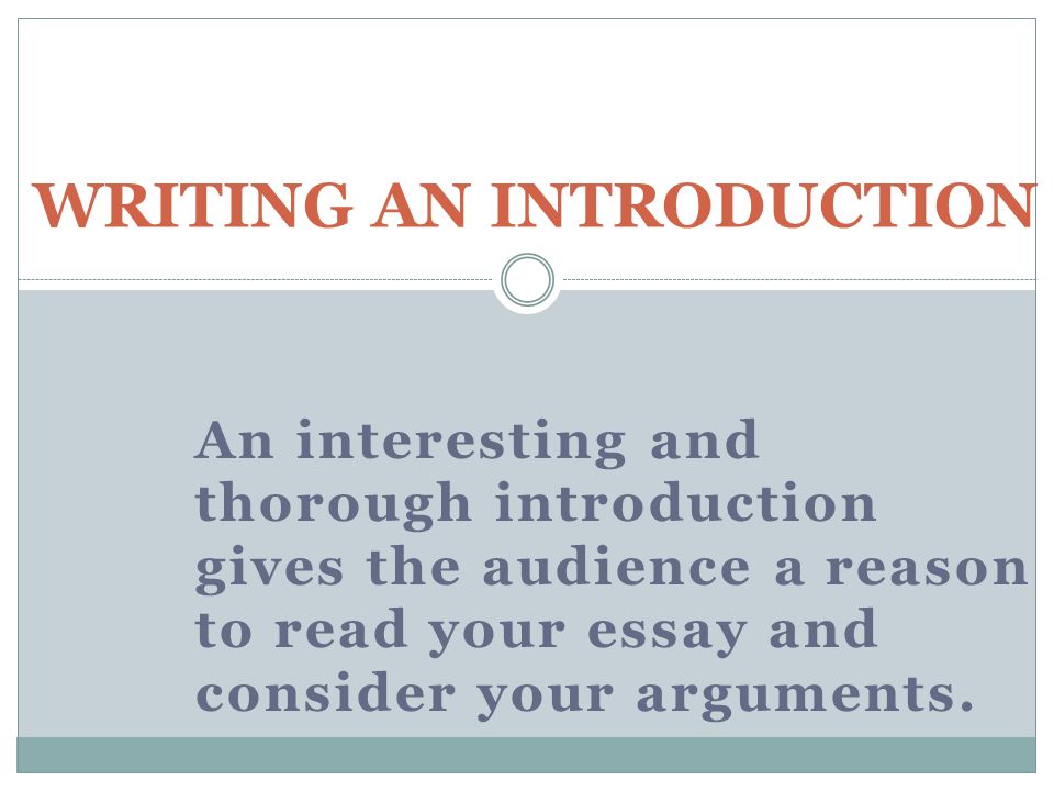 An interesting and thorough introduction gives the audience a reason to read your essay and consider your arguments.