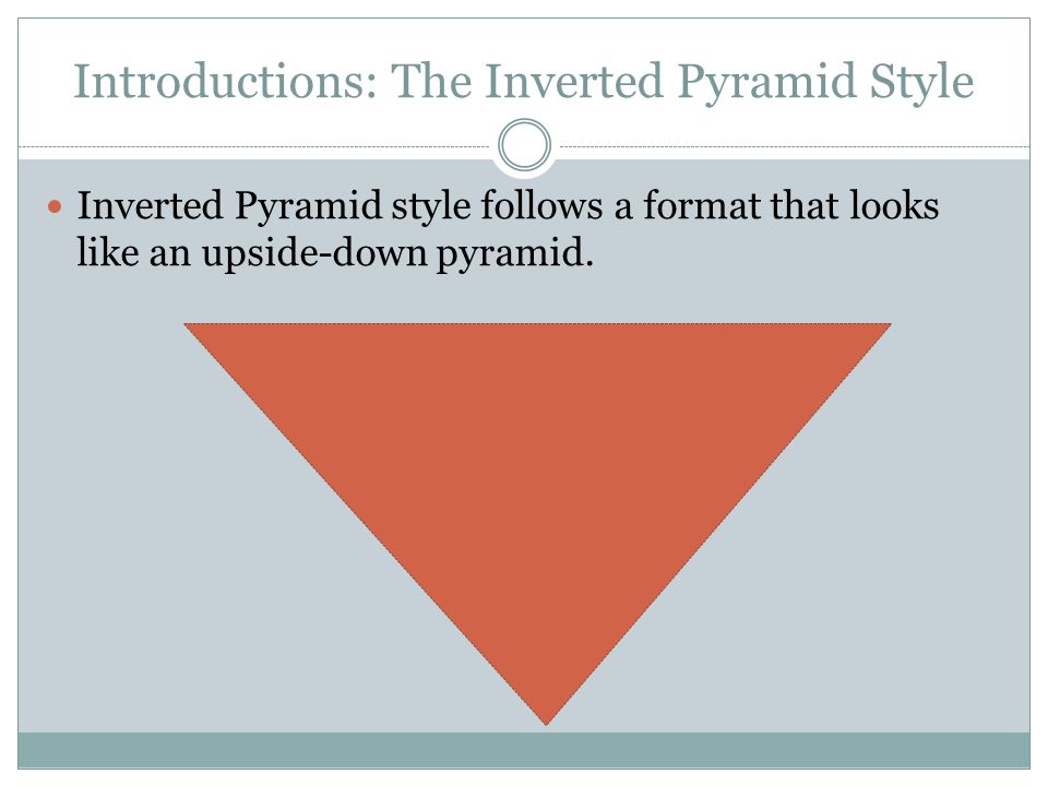 Introductions: The Inverted Pyramid Style Inverted Pyramid style follows a format that looks like an upside-down pyramid.