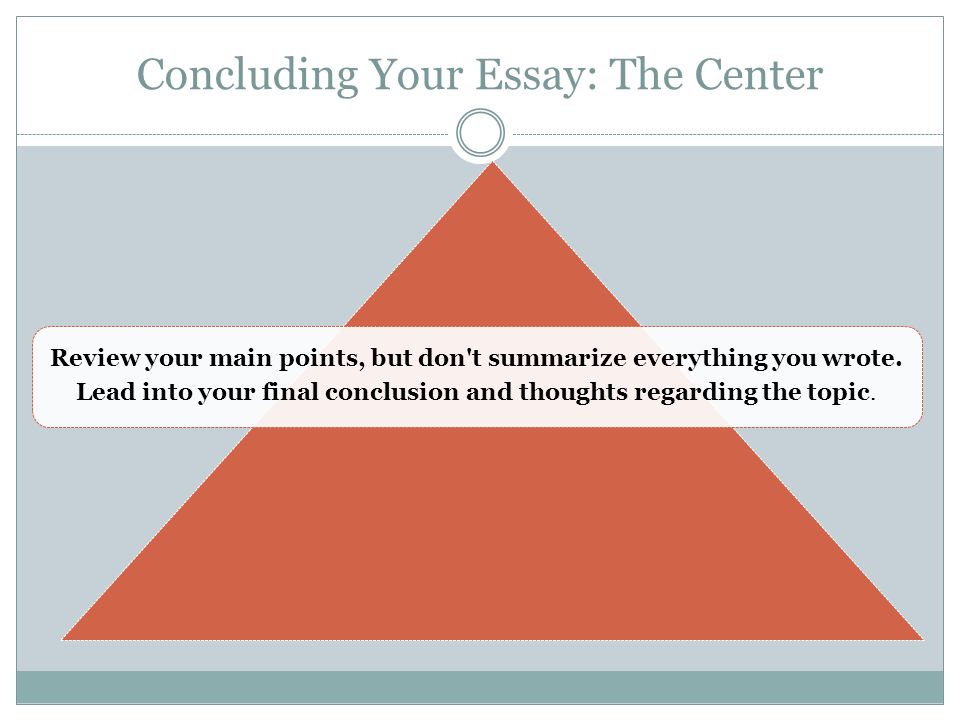 Concluding Your Essay: The Center Review your main points, but don t summarize everything you wrote.