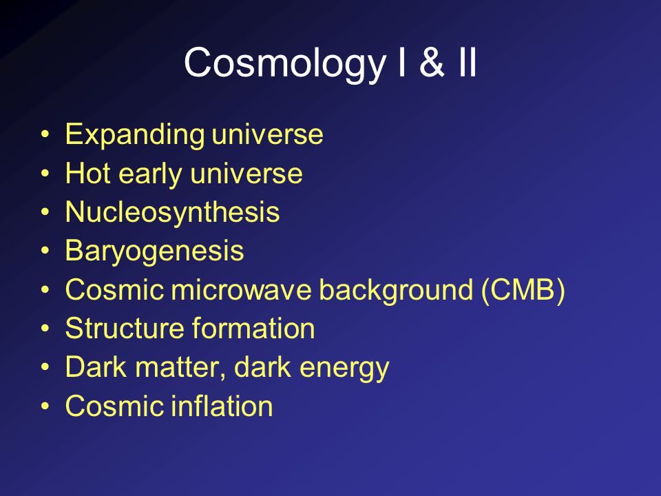 Cosmology I & II Expanding universe Hot early universe Nucleosynthesis Baryogenesis Cosmic microwave background (CMB) Structure formation Dark matter, dark energy Cosmic inflation