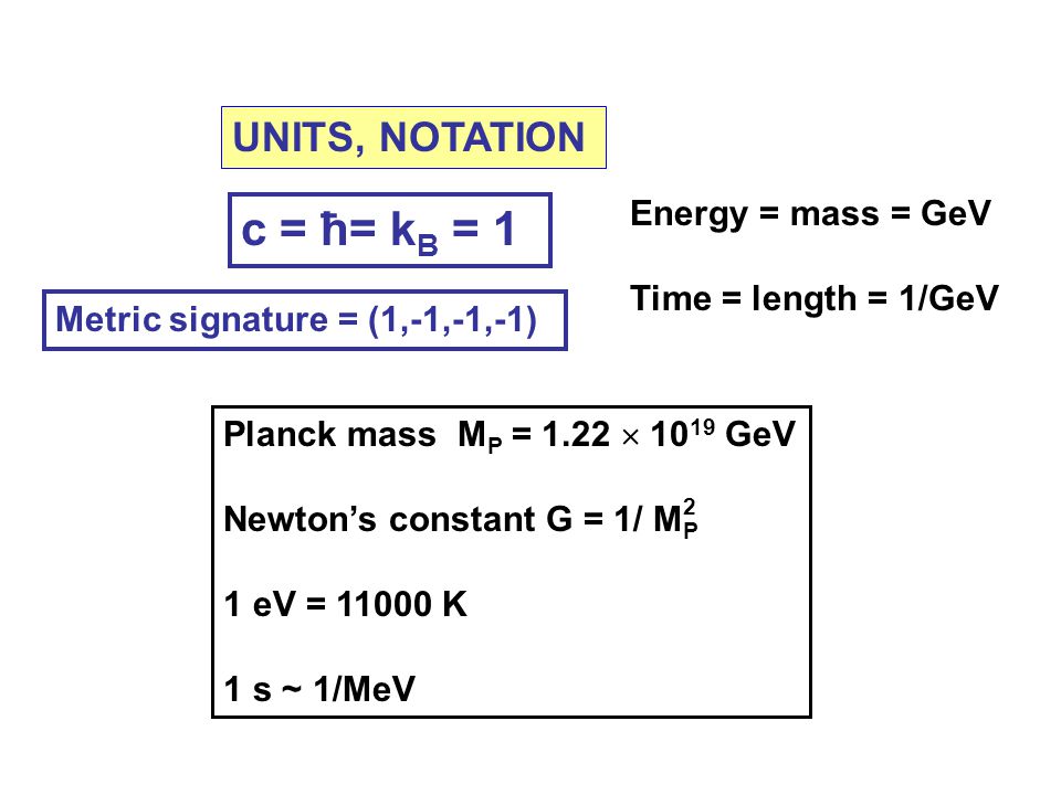 UNITS, NOTATION c = ħ= k B = 1 Energy = mass = GeV Time = length = 1/GeV Planck mass M P = 1.22  GeV Newton’s constant G = 1/ M P 1 eV = K 1 s ~ 1/MeV 2 Metric signature = (1,-1,-1,-1)
