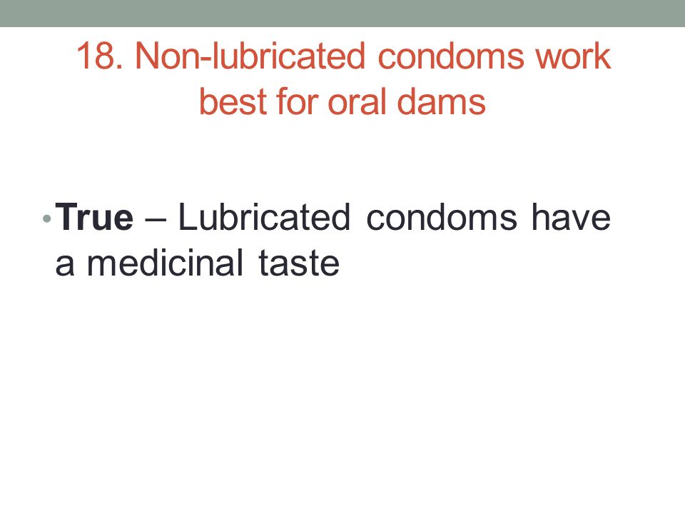 18. Non-lubricated condoms work best for oral dams True – Lubricated condoms have a medicinal taste