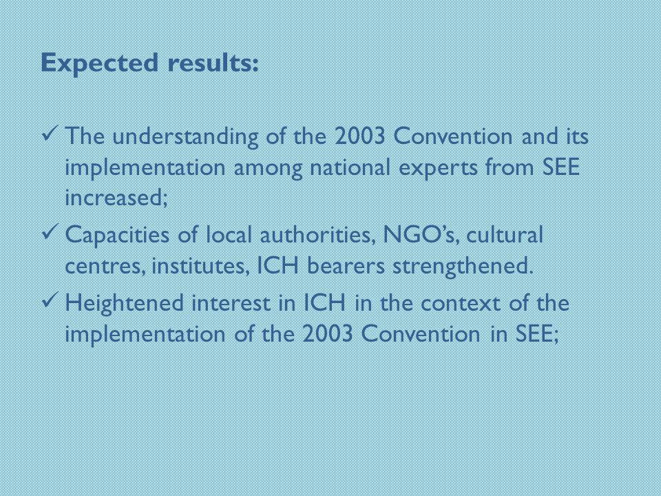Expected results: The understanding of the 2003 Convention and its implementation among national experts from SEE increased; Capacities of local authorities, NGO’s, cultural centres, institutes, ICH bearers strengthened.