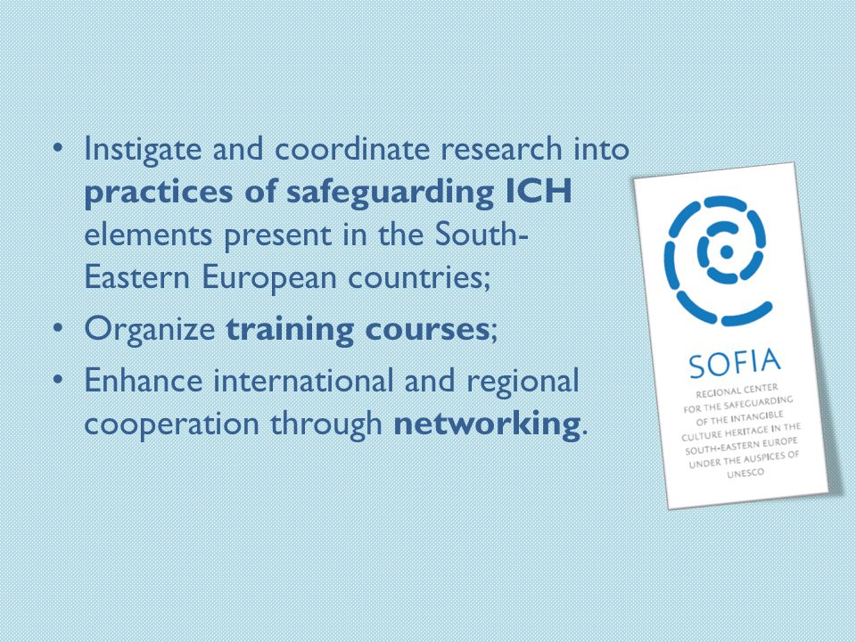 Instigate and coordinate research into practices of safeguarding ICH elements present in the South- Eastern European countries; Organize training courses; Enhance international and regional cooperation through networking.