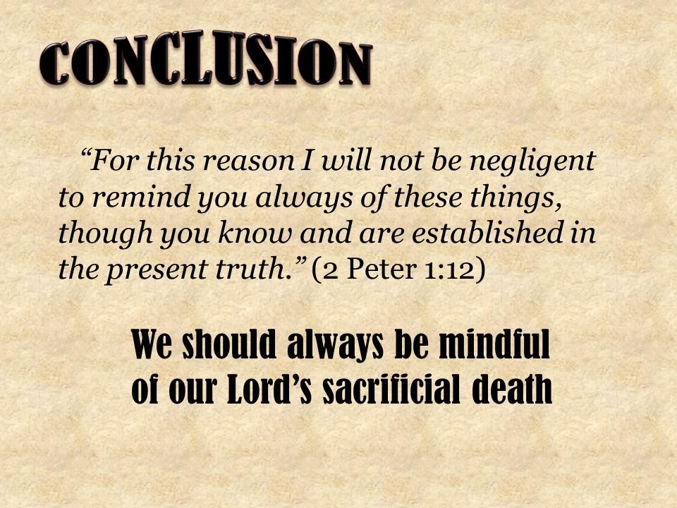 For this reason I will not be negligent to remind you always of these things, though you know and are established in the present truth. (2 Peter 1:12) We should always be mindful of our Lord’s sacrificial death