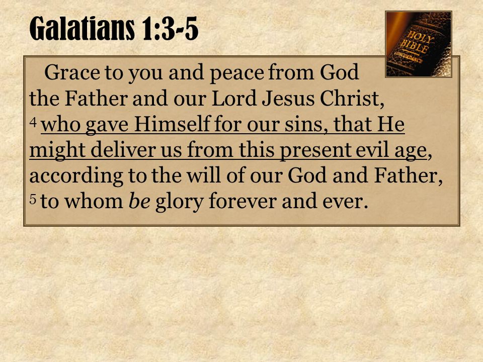 Galatians 1:3-5 Grace to you and peace from God the Father and our Lord Jesus Christ, 4 who gave Himself for our sins, that He might deliver us from this present evil age, according to the will of our God and Father, 5 to whom be glory forever and ever.