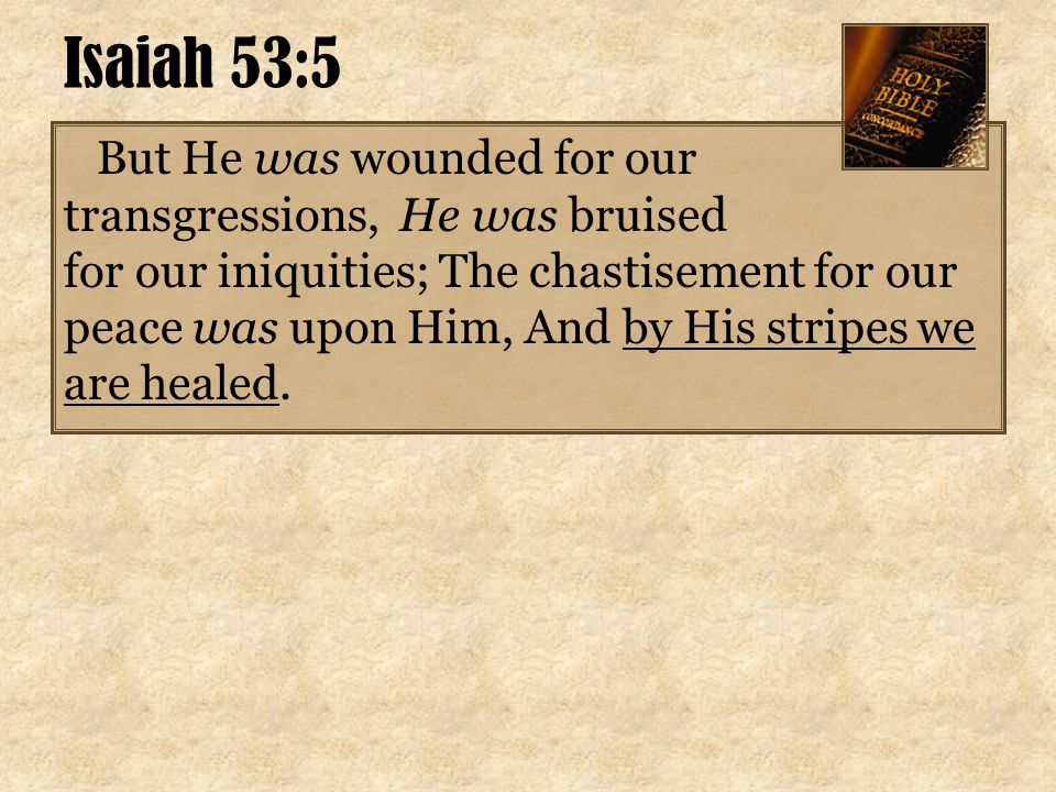 Isaiah 53:5 But He was wounded for our transgressions, He was bruised for our iniquities; The chastisement for our peace was upon Him, And by His stripes we are healed.