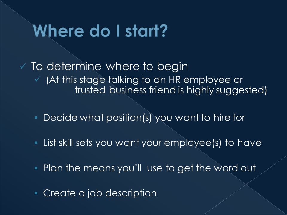 To determine where to begin (At this stage talking to an HR employee or trusted business friend is highly suggested)  Decide what position(s) you want to hire for  List skill sets you want your employee(s) to have  Plan the means you’ll use to get the word out  Create a job description