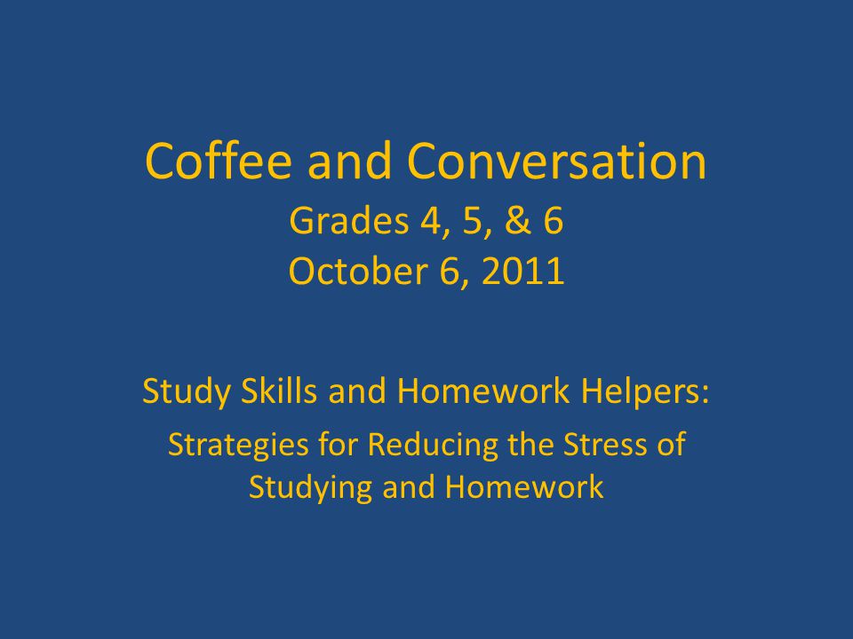 Coffee and Conversation Grades 4, 5, & 6 October 6, 2011 Study Skills and Homework Helpers: Strategies for Reducing the Stress of Studying and Homework