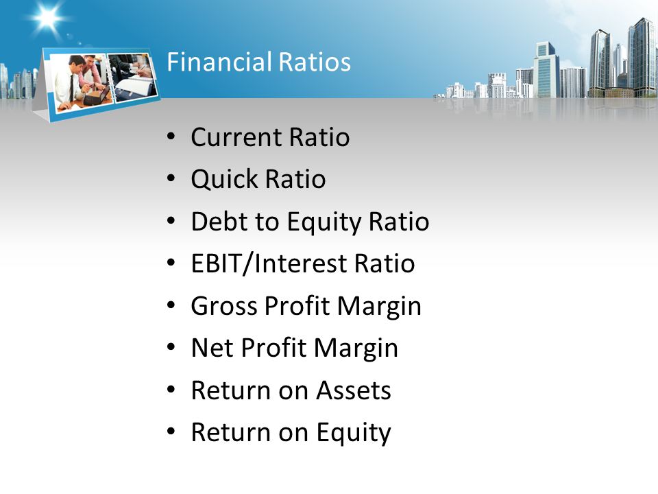 Financial Ratios Current Ratio Quick Ratio Debt to Equity Ratio EBIT/Interest Ratio Gross Profit Margin Net Profit Margin Return on Assets Return on Equity