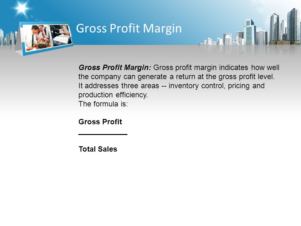 Gross Profit Margin Gross Profit Margin: Gross profit margin indicates how well the company can generate a return at the gross profit level.