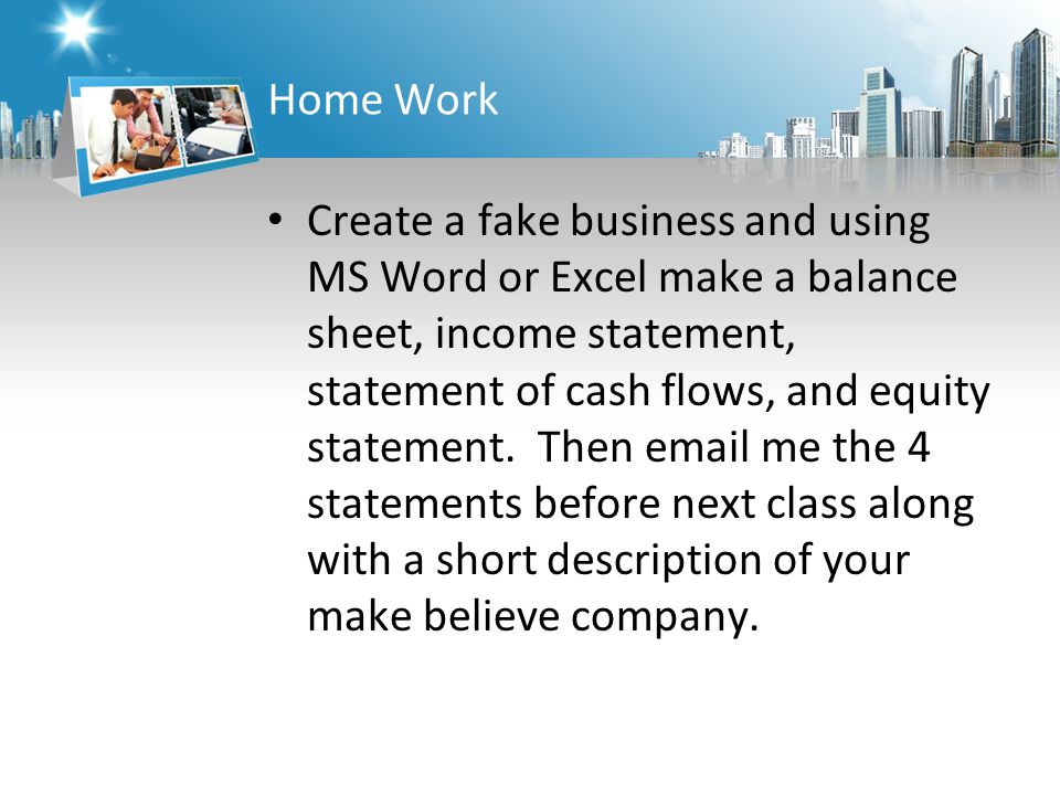 Home Work Create a fake business and using MS Word or Excel make a balance sheet, income statement, statement of cash flows, and equity statement.