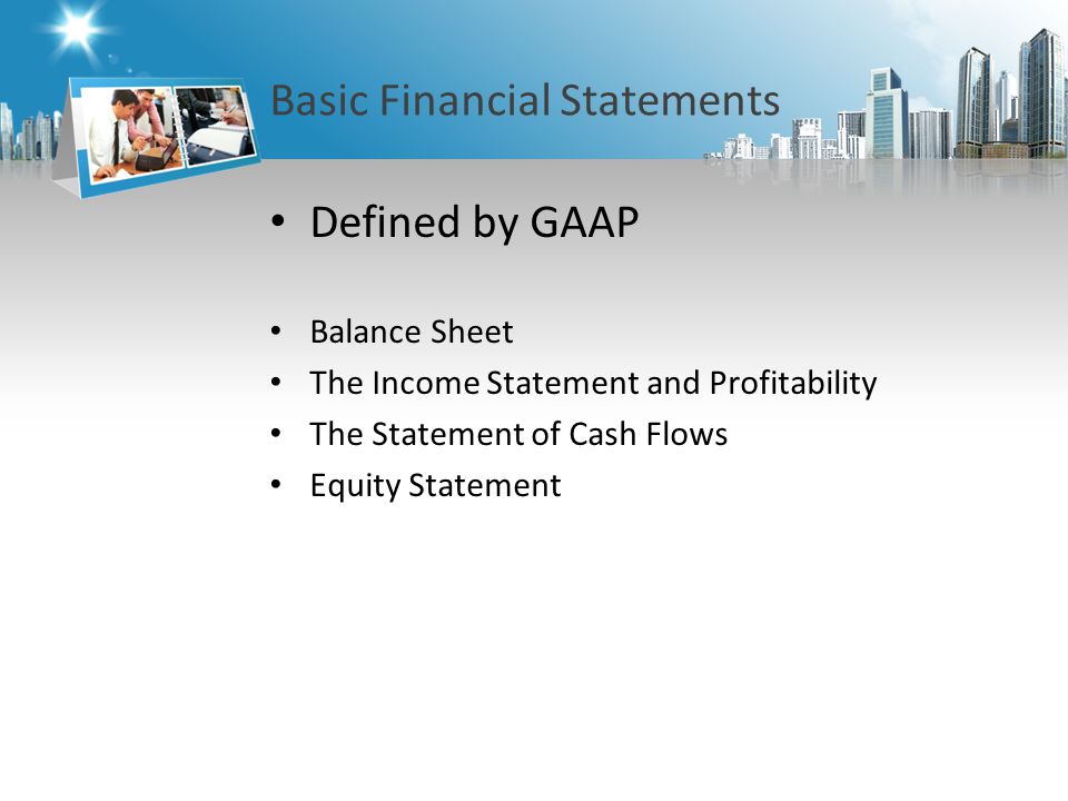 Basic Financial Statements Defined by GAAP Balance Sheet The Income Statement and Profitability The Statement of Cash Flows Equity Statement