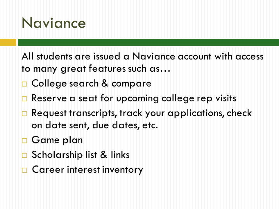 Naviance All students are issued a Naviance account with access to many great features such as…  College search & compare  Reserve a seat for upcoming college rep visits  Request transcripts, track your applications, check on date sent, due dates, etc.