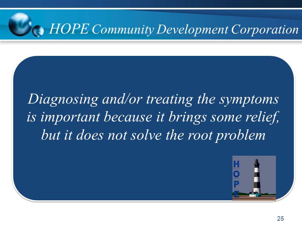 25 Diagnosing and/or treating the symptoms is important because it brings some relief, but it does not solve the root problem HOPE Community Development Corporation