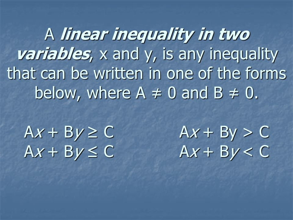 A linear inequality in two variables, x and y, is any inequality that can be written in one of the forms below, where A ≠ 0 and B ≠ 0.