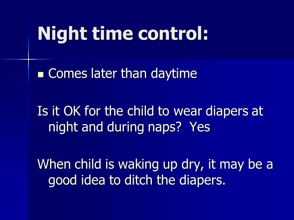 Night time control: Comes later than daytime Comes later than daytime Is it OK for the child to wear diapers at night and during naps.