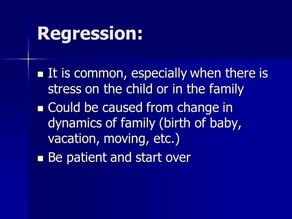 Regression: It is common, especially when there is stress on the child or in the family It is common, especially when there is stress on the child or in the family Could be caused from change in dynamics of family (birth of baby, vacation, moving, etc.) Could be caused from change in dynamics of family (birth of baby, vacation, moving, etc.) Be patient and start over Be patient and start over