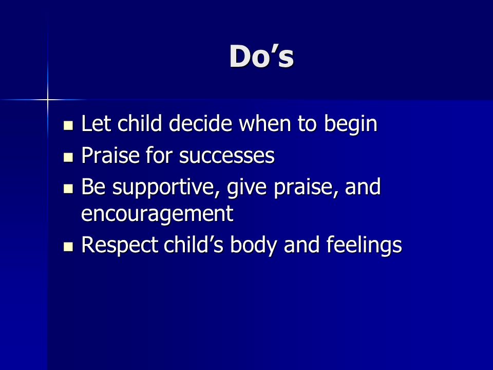 Do’s Let child decide when to begin Let child decide when to begin Praise for successes Praise for successes Be supportive, give praise, and encouragement Be supportive, give praise, and encouragement Respect child’s body and feelings Respect child’s body and feelings